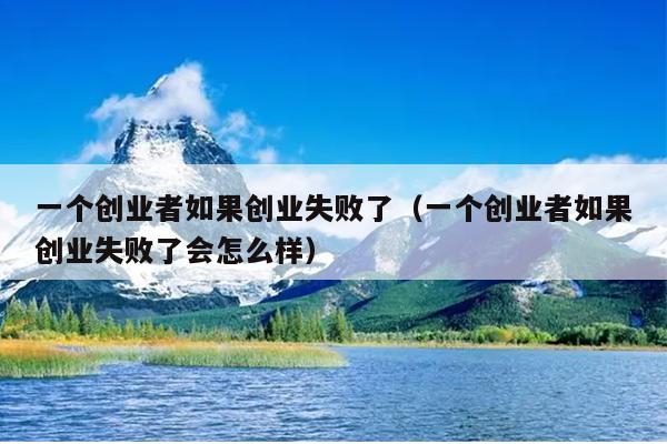 一个创业者如果创业失败了(一个创业者如果创业失败了会怎么样) 一个创业者如果创业失败了(一个创业者如果创业失败了会怎么样)
