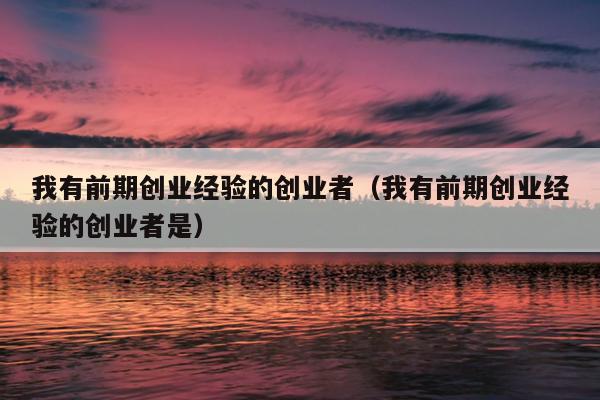我有前期创业经验的创业者(我有前期创业经验的创业者是) 我有前期创业经验的创业者(我有前期创业经验的创业者是)