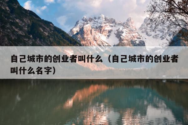 自己城市的创业者叫什么(自己城市的创业者叫什么名字) 自己城市的创业者叫什么(自己城市的创业者叫什么名字)