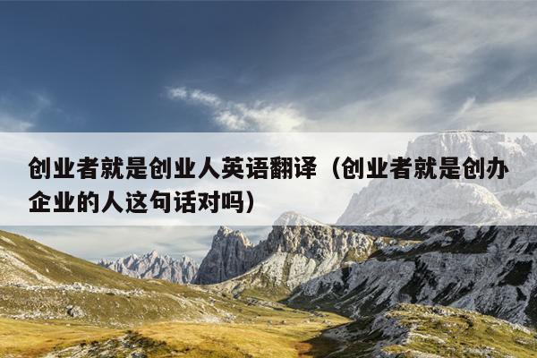 创业者就是创业人英语翻译(创业者就是创办企业的人这句话对吗) 创业者就是创业人英语翻译(创业者就是创办企业的人这句话对吗)