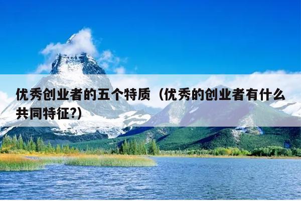 优秀创业者的五个特质(优秀的创业者有什么共同特征?) 优秀创业者的五个特质(优秀的创业者有什么共同特征?)