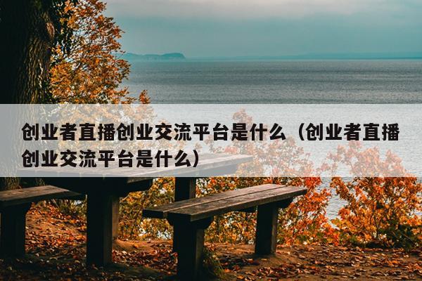 创业者直播创业交流平台是什么（创业者直播创业交流平台是什么）