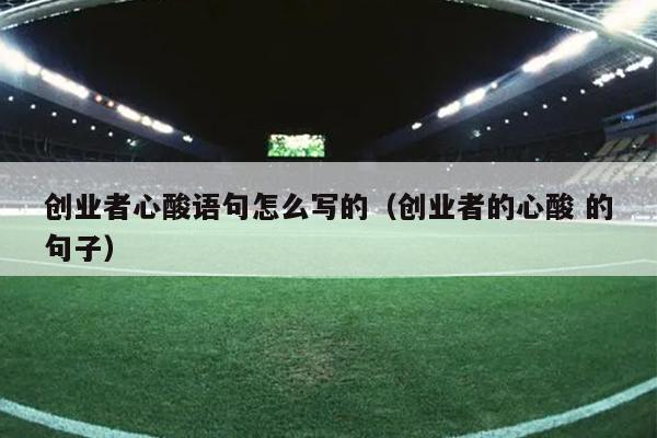 创业者心酸语句怎么写的(创业者的心酸 的句子) 创业者心酸语句怎么写的(创业者的心酸 的句子)