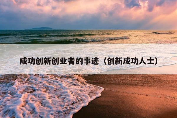 成功创新创业者的事迹(创新成功人士) 成功创新创业者的事迹(创新成功人士)