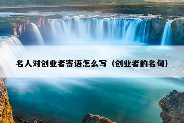 名人对创业者寄语怎么写(创业者的名句) 名人对创业者寄语怎么写(创业者的名句)