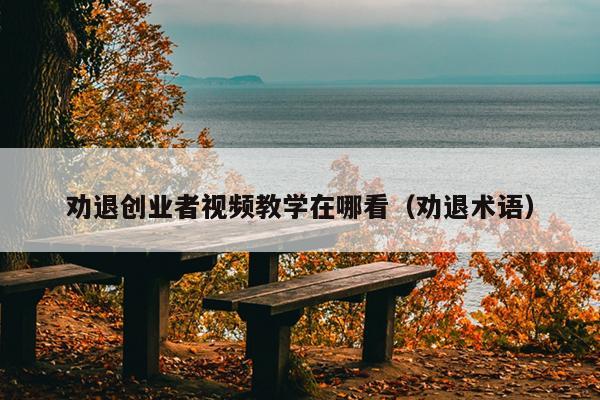 劝退创业者视频教学在哪看(劝退术语) 劝退创业者视频教学在哪看(劝退术语)