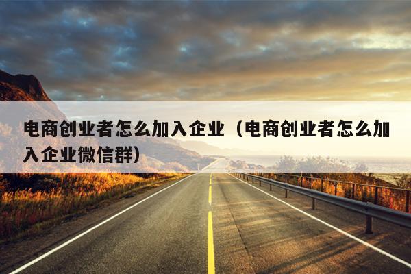 电商创业者怎么加入企业(电商创业者怎么加入企业微信群) 电商创业者怎么加入企业(电商创业者怎么加入企业微信群)