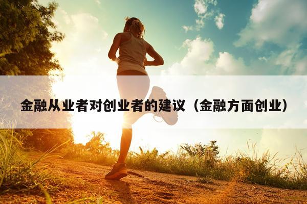 金融从业者对创业者的建议(金融方面创业) 金融从业者对创业者的建议(金融方面创业)