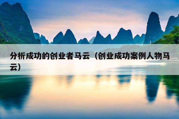 分析成功的创业者马云(创业成功案例人物马云) 分析成功的创业者马云(创业成功案例人物马云)