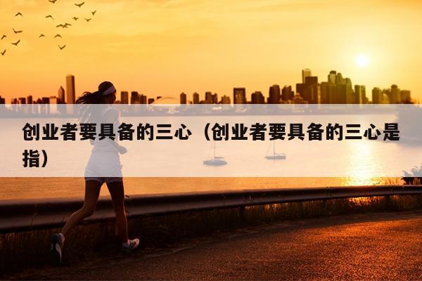 创业者要具备的三心(创业者要具备的三心是指) 创业者要具备的三心(创业者要具备的三心是指)
