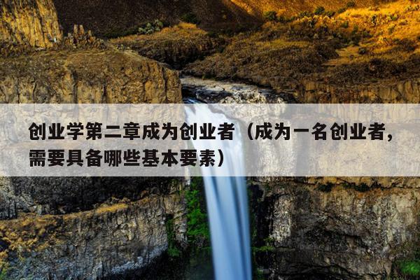 创业学第二章成为创业者(成为一名创业者,需要具备哪些基本要素) 创业学第二章成为创业者(成为一名创业者,需要具备哪些基本要素)