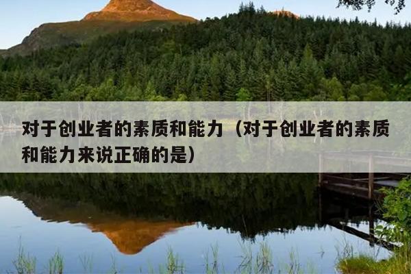 对于创业者的素质和能力(对于创业者的素质和能力来说正确的是) 对于创业者的素质和能力(对于创业者的素质和能力来说正确的是)