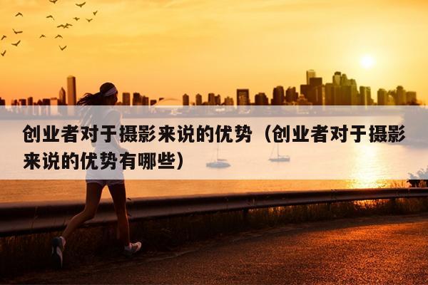 创业者对于摄影来说的优势(创业者对于摄影来说的优势有哪些) 创业者对于摄影来说的优势(创业者对于摄影来说的优势有哪些)