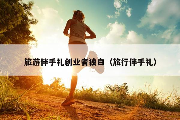 旅游伴手礼创业者独白(旅行伴手礼) 旅游伴手礼创业者独白(旅行伴手礼)