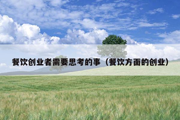 餐饮创业者需要思考的事（餐饮方面的创业）