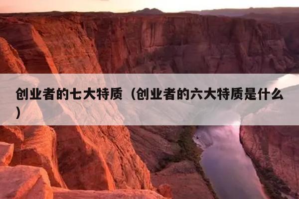 创业者的七大特质(创业者的六大特质是什么) 创业者的七大特质(创业者的六大特质是什么)