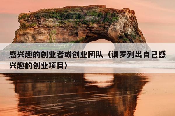 感兴趣的创业者或创业团队(请罗列出自己感兴趣的创业项目) 感兴趣的创业者或创业团队(请罗列出自己感兴趣的创业项目)
