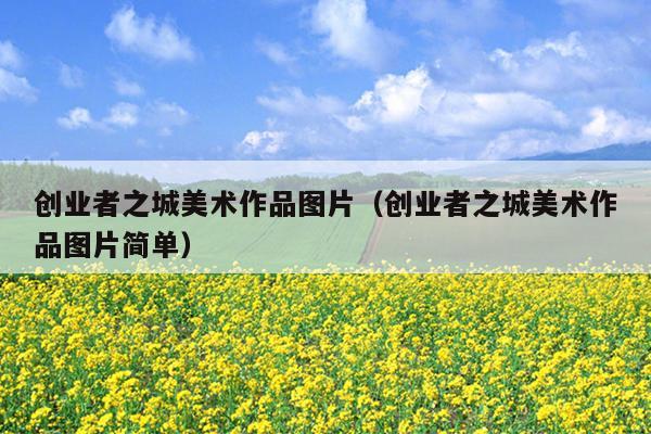 创业者之城美术作品图片(创业者之城美术作品图片简单) 创业者之城美术作品图片(创业者之城美术作品图片简单)