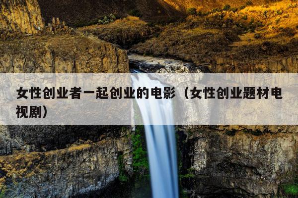 女性创业者一起创业的电影(女性创业题材电视剧) 女性创业者一起创业的电影(女性创业题材电视剧)