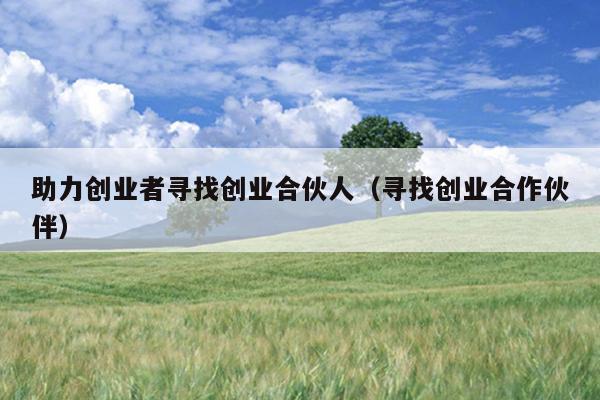 助力创业者寻找创业合伙人(寻找创业合作伙伴) 助力创业者寻找创业合伙人(寻找创业合作伙伴)