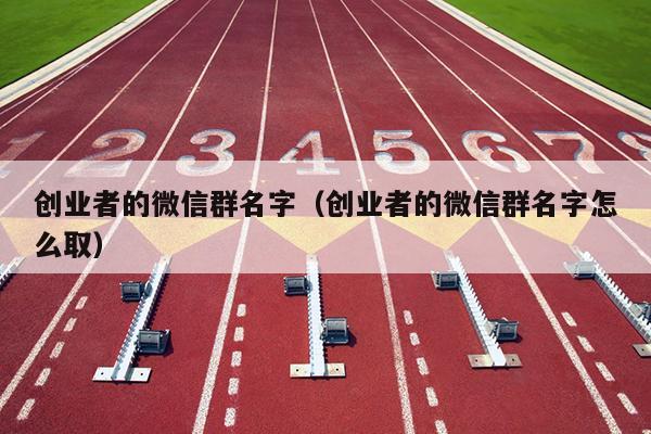 创业者的微信群名字(创业者的微信群名字怎么取) 创业者的微信群名字(创业者的微信群名字怎么取)