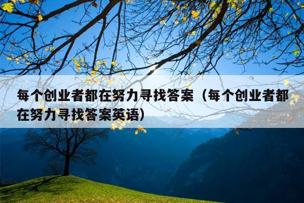 每个创业者都在努力寻找答案(每个创业者都在努力寻找答案英语) 每个创业者都在努力寻找答案(每个创业者都在努力寻找答案英语)