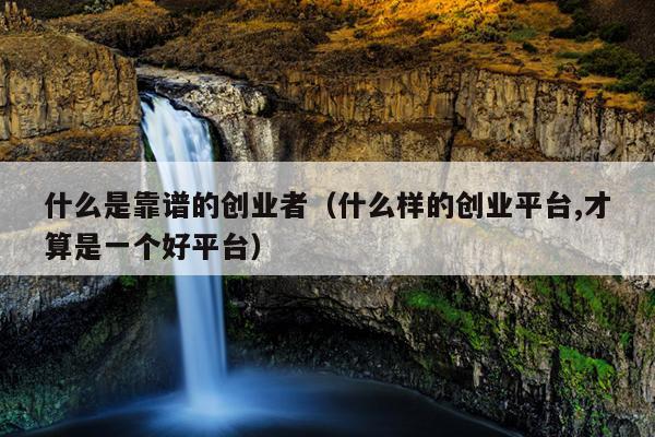 什么是靠谱的创业者(什么样的创业平台,才算是一个好平台) 什么是靠谱的创业者(什么样的创业平台,才算是一个好平台)