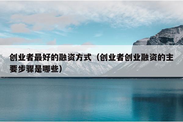 创业者最好的融资方式(创业者创业融资的主要步骤是哪些) 创业者最好的融资方式(创业者创业融资的主要步骤是哪些)