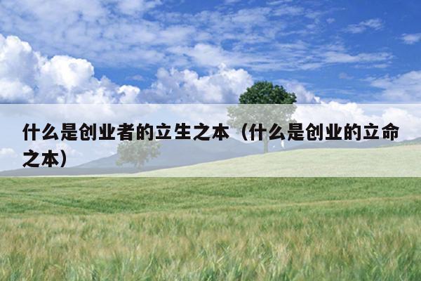 什么是创业者的立生之本（什么是创业的立命之本）