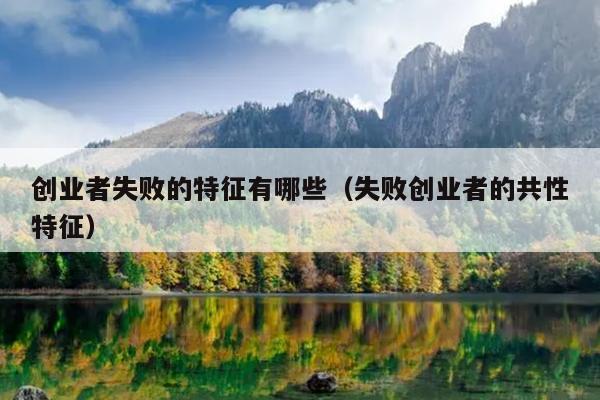 创业者失败的特征有哪些（失败创业者的共性特征）