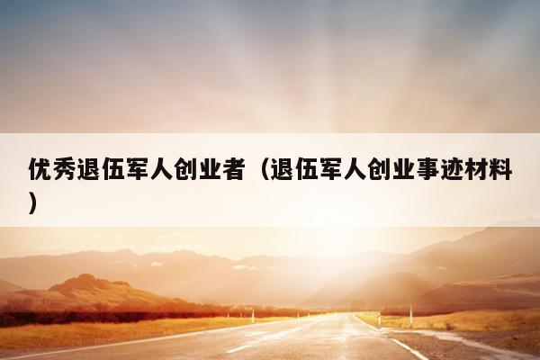 优秀退伍军人创业者(退伍军人创业事迹材料) 优秀退伍军人创业者(退伍军人创业事迹材料)