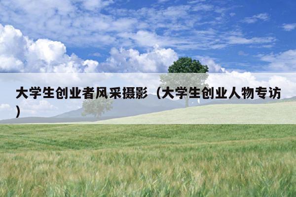 大学生创业者风采摄影(大学生创业人物专访) 大学生创业者风采摄影(大学生创业人物专访)