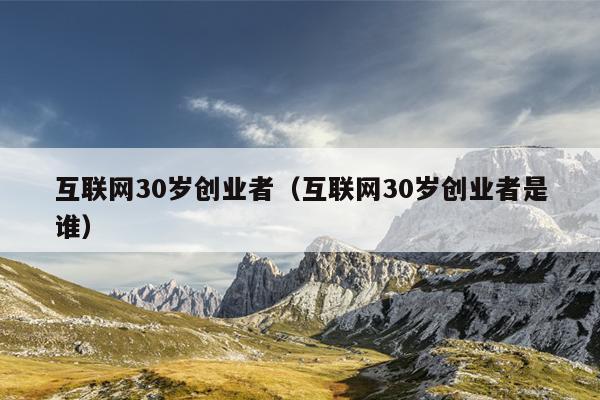 互联网30岁创业者(互联网30岁创业者是谁) 互联网30岁创业者(互联网30岁创业者是谁)