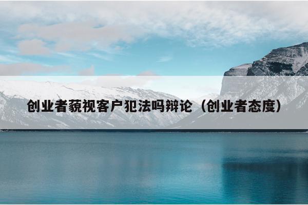 创业者藐视客户犯法吗辩论(创业者态度) 创业者藐视客户犯法吗辩论(创业者态度)