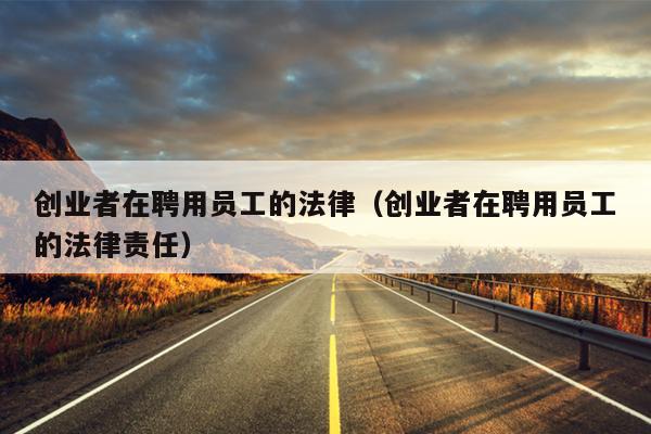 创业者在聘用员工的法律(创业者在聘用员工的法律责任) 创业者在聘用员工的法律(创业者在聘用员工的法律责任)