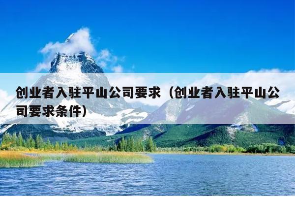创业者入驻平山公司要求(创业者入驻平山公司要求条件) 创业者入驻平山公司要求(创业者入驻平山公司要求条件)
