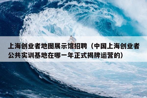上海创业者地图展示馆招聘(中国上海创业者公共实训基地在哪一年正式揭牌运营的) 上海创业者地图展示馆招聘(中国上海创业者公共实训基地在哪一年正式揭牌运营的)