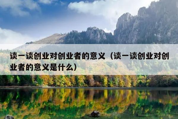 谈一谈创业对创业者的意义(谈一谈创业对创业者的意义是什么) 谈一谈创业对创业者的意义(谈一谈创业对创业者的意义是什么)