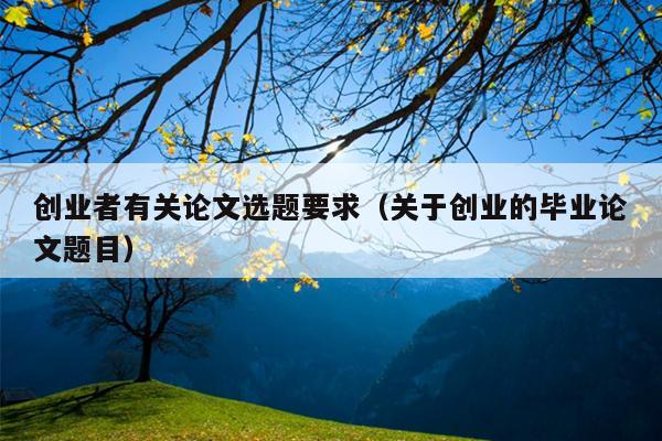 创业者有关论文选题要求(关于创业的毕业论文题目) 创业者有关论文选题要求(关于创业的毕业论文题目)