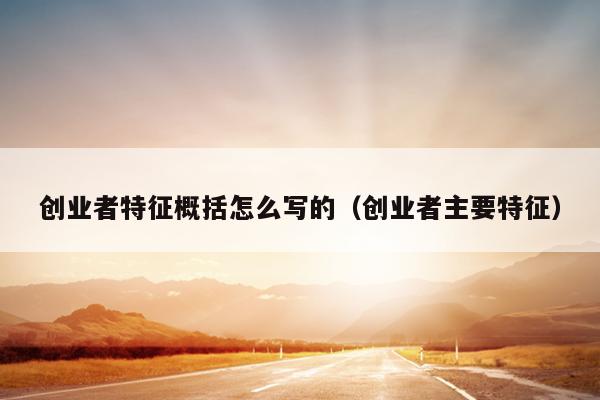 创业者特征概括怎么写的(创业者主要特征) 创业者特征概括怎么写的(创业者主要特征)