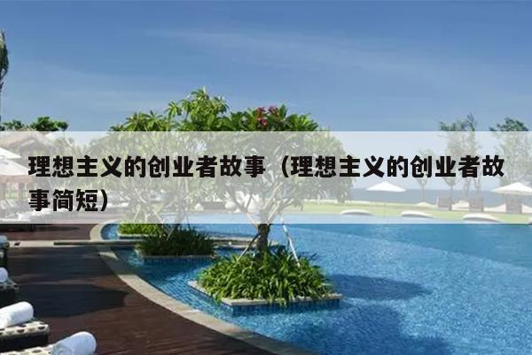 理想主义的创业者故事(理想主义的创业者故事简短) 理想主义的创业者故事(理想主义的创业者故事简短)