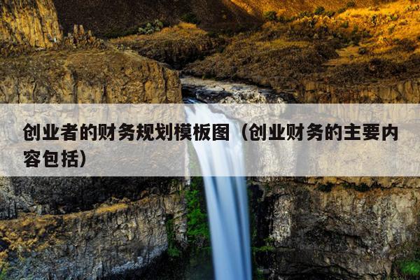 创业者的财务规划模板图(创业财务的主要内容包括) 创业者的财务规划模板图(创业财务的主要内容包括)