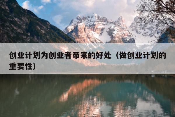 创业计划为创业者带来的好处(做创业计划的重要性) 创业计划为创业者带来的好处(做创业计划的重要性)