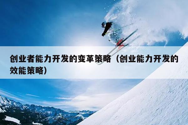 创业者能力开发的变革策略（创业能力开发的效能策略）