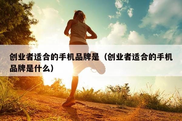 创业者适合的手机品牌是(创业者适合的手机品牌是什么) 创业者适合的手机品牌是(创业者适合的手机品牌是什么)