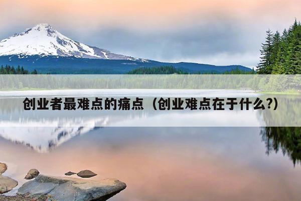 创业者最难点的痛点(创业难点在于什么?) 创业者最难点的痛点(创业难点在于什么?)