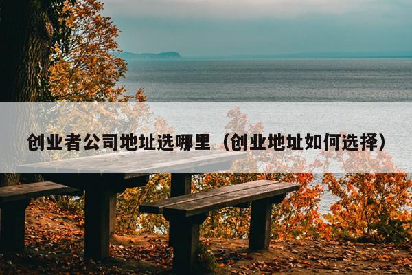 创业者公司地址选哪里（创业地址如何选择）