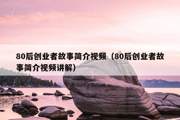 80后创业者故事简介视频(80后创业者故事简介视频讲解) 80后创业者故事简介视频(80后创业者故事简介视频讲解)