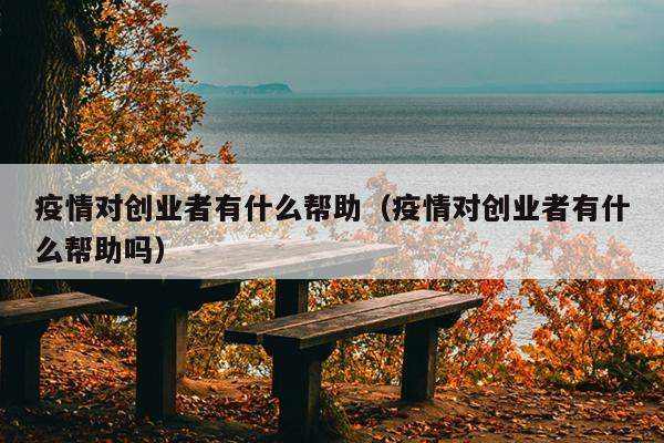 疫情对创业者有什么帮助（疫情对创业者有什么帮助吗）
