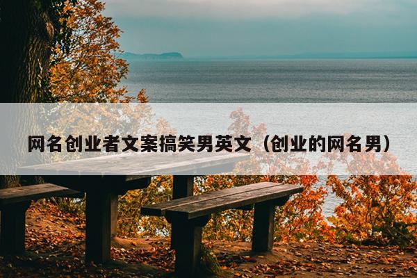 网名创业者文案搞笑男英文(创业的网名男) 网名创业者文案搞笑男英文(创业的网名男)